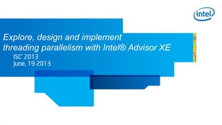 1
Explore, design and implement
threading parallelism with Intel® Advisor XE
ISC’ 2013
June, 19 2013
 