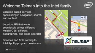 Welcome Telmap into the Intel family
Location-based services
specializing in navigation, search
and content

Location API that works
seamlessly across different
mobile OSs, different
geographies, and cross-operator

Services and APIs coming to
Intel AppUp program developers
 