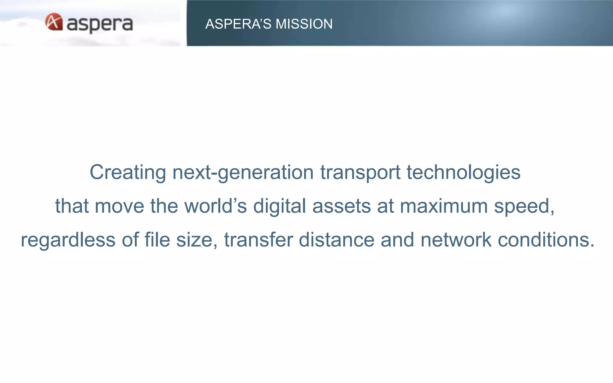 ASPERA’S MISSION




       Creating next-generation transport technologies
   that move the world’s digital assets at maximum speed,
regardless of file size, transfer distance and network conditions.
 