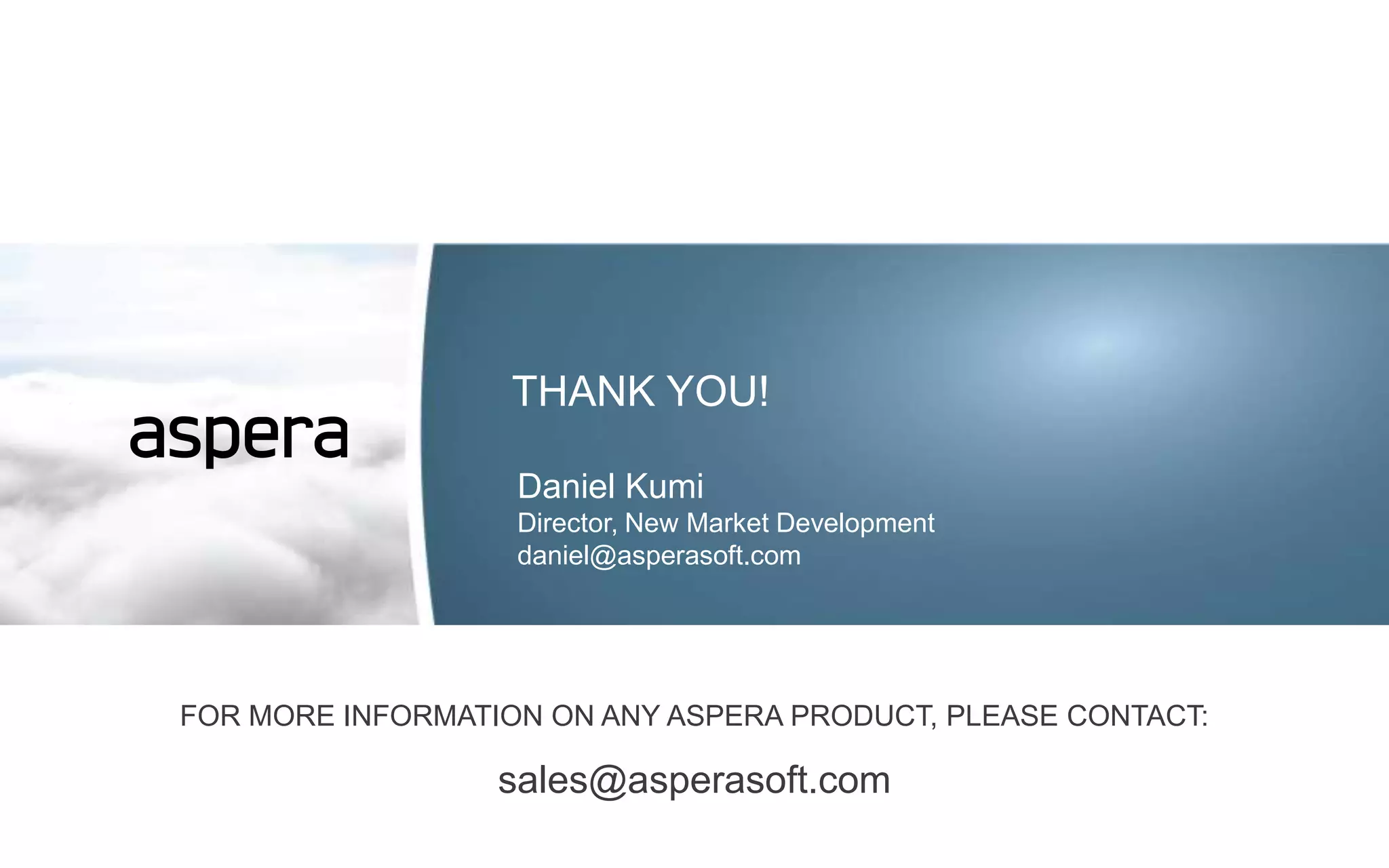 THANK YOU!

                   Daniel Kumi
                   Director, New Market Development
                   daniel@asperasoft.com




FOR MORE INFORMATION ON ANY ASPERA PRODUCT, PLEASE CONTACT:

                  sales@asperasoft.com
 