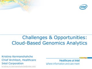 Challenges & Opportunities:
          Cloud-Based Genomics Analytics

Kristina Kermanshahche
Chief Architect, Healthcare
Intel Corporation
kristina.m.kermanshahche@intel.com
 