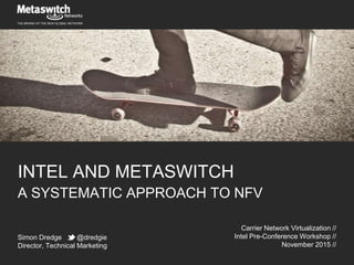 THE BRAINS OF THE NEW GLOBAL NETWORK
INTEL AND METASWITCH
A SYSTEMATIC APPROACH TO NFV
Simon Dredge @dredgie
Director, Technical Marketing
Carrier Network Virtualization //
Intel Pre-Conference Workshop //
November 2015 //
 