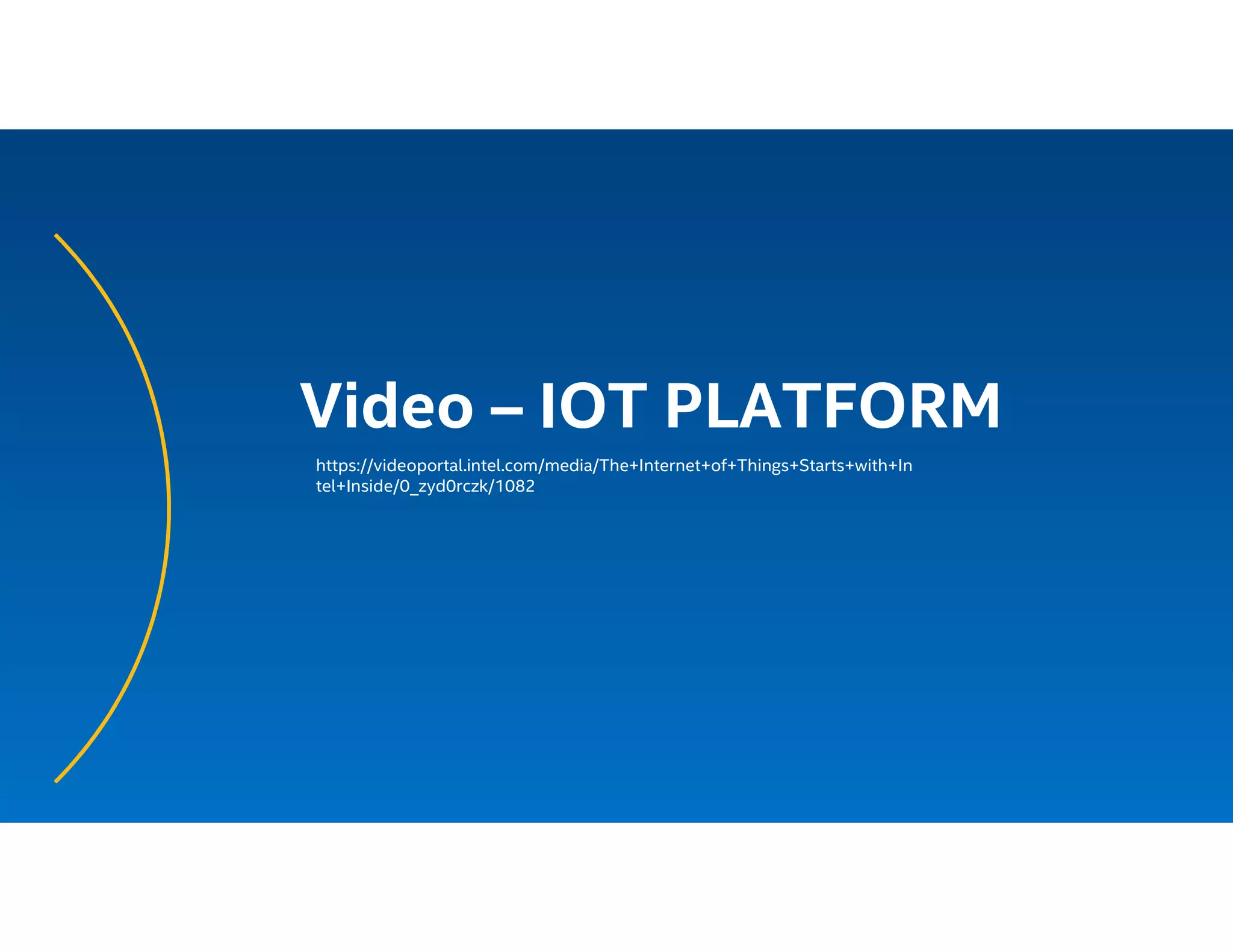 Video – IOT PLATFORM
https://videoportal.intel.com/media/The+Internet+of+Things+Starts+with+In
tel+Inside/0_zyd0rczk/1082
 