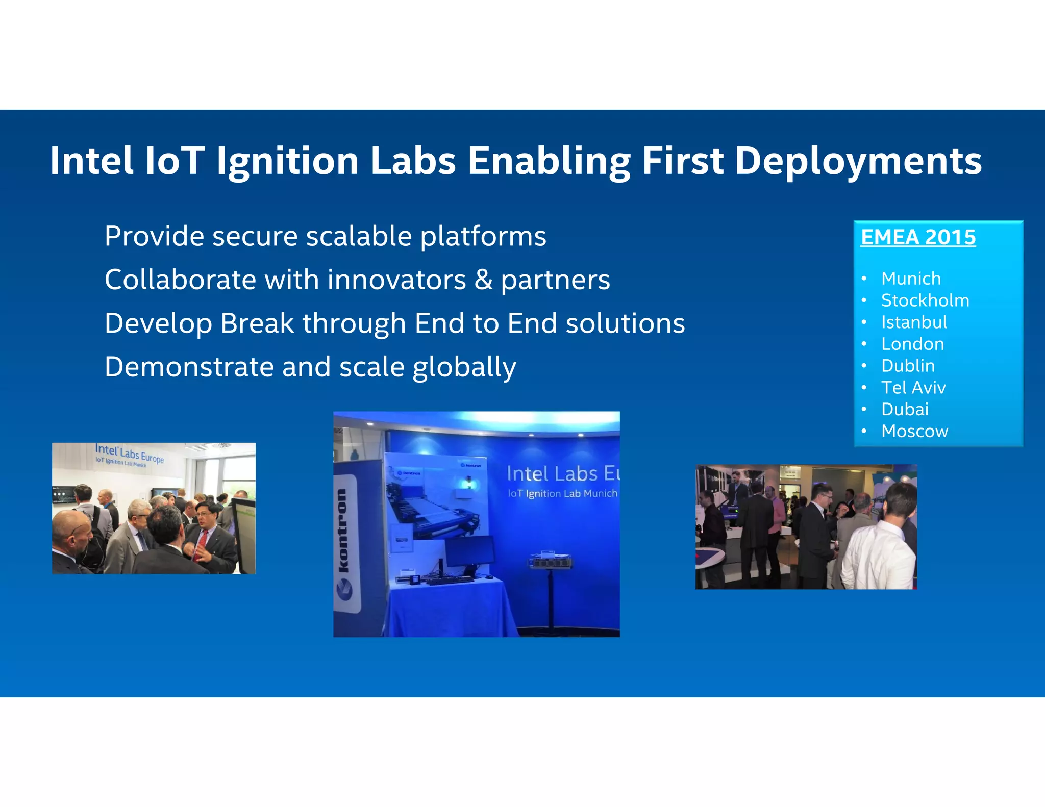 Intel IoT Ignition Labs Enabling First Deployments
Provide secure scalable platforms
Collaborate with innovators & partners
Develop Break through End to End solutions
Demonstrate and scale globally
EMEA 2015
• Munich
• Stockholm
• Istanbul
• London
• Dublin
• Tel Aviv
• Dubai
• Moscow
 