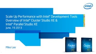 1
Scale Up Performance with Intel® Development Tools
Overview of Intel® Cluster Studio XE &
Intel® Parallel Studio XE
June, 19 2013
Mike Lee
 