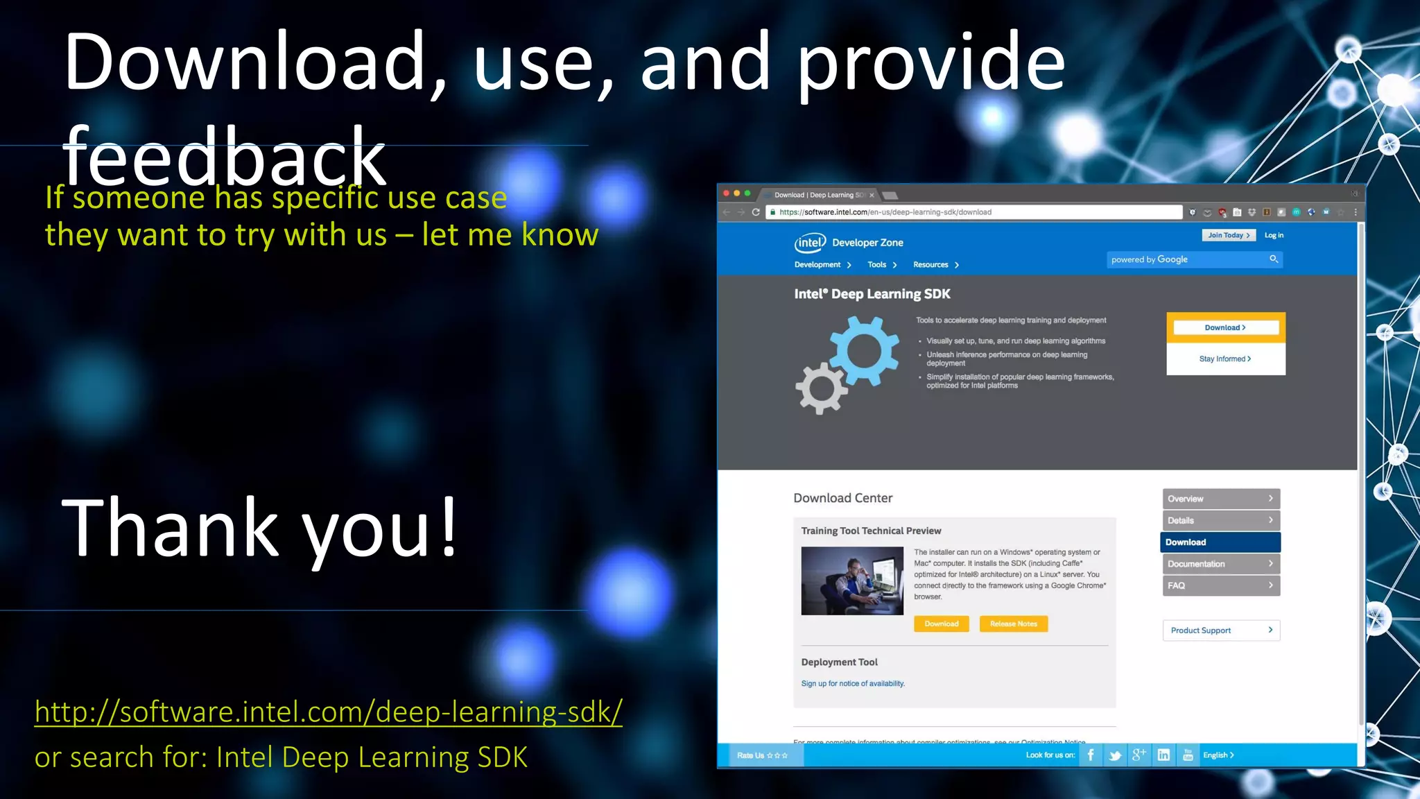 Download, use, and provide
feedback
or search for: Intel Deep Learning SDK
http://software.intel.com/deep-learning-sdk/
If someone has specific use case
they want to try with us – let me know
Thank you!
 