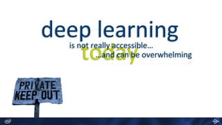 deep learning
todayis not really accessible…
…and can be overwhelming
 
