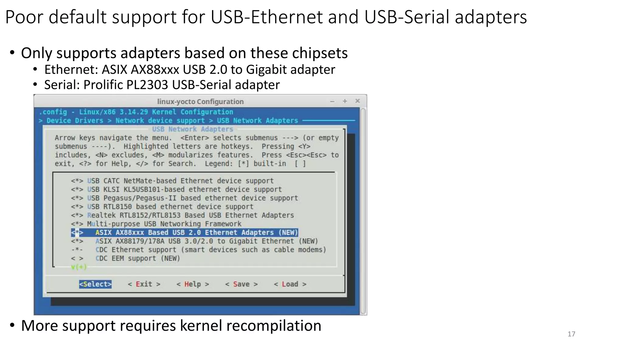 Poor default support for USB-Ethernet and USB-Serial adapters
• Only supports adapters based on these chipsets
• Ethernet: ASIX AX88xxx USB 2.0 to Gigabit adapter
• Serial: Prolific PL2303 USB-Serial adapter
• More support requires kernel recompilation 17
 