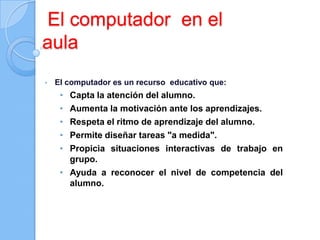 El computador  en el aulaEl computador es un recurso  educativo que: