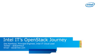 Intel IT’s OpenStack Journey
Das Kamhout, Principal Engineer, Intel IT Cloud Lead
Twitter - @dkamhout
Email - das@intel.com
 