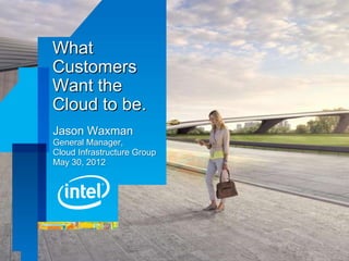 What
Customers
Want the
Cloud to be.
Jason Waxman
General Manager,
Cloud Infrastructure Group
May 30, 2012
 