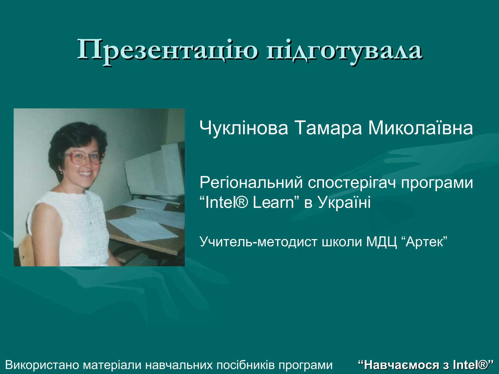 Презентацію підготувала Чуклінова Тамара Миколаївна Регіональний спостерігач програми “ Intel ® Learn ” в Україні Учитель-методист школи МДЦ “Артек” Використано матеріали навчальних посібників програми “ Навчаємося з  Intel® ” 