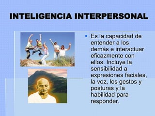 INTELIGENCIA INTERPERSONAL

               Es la capacidad de
                entender a los
                demás e interactuar
                eficazmente con
                ellos. Incluye la
                sensibilidad a
                expresiones faciales,
                la voz, los gestos y
                posturas y la
                habilidad para
                responder.
 