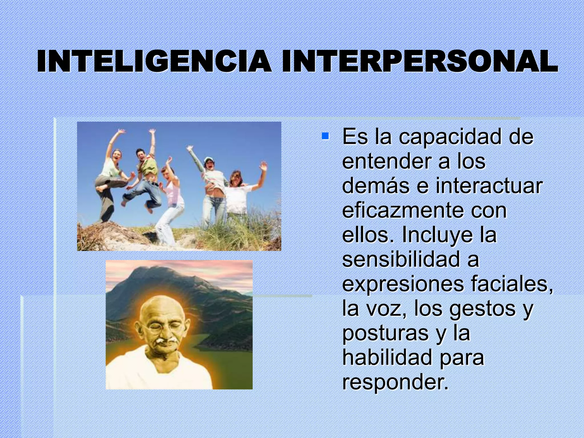 INTELIGENCIA INTERPERSONAL
 Es la capacidad de
entender a los
demás e interactuar
eficazmente con
ellos. Incluye la
sensibilidad a
expresiones faciales,
la voz, los gestos y
posturas y la
habilidad para
responder.
 