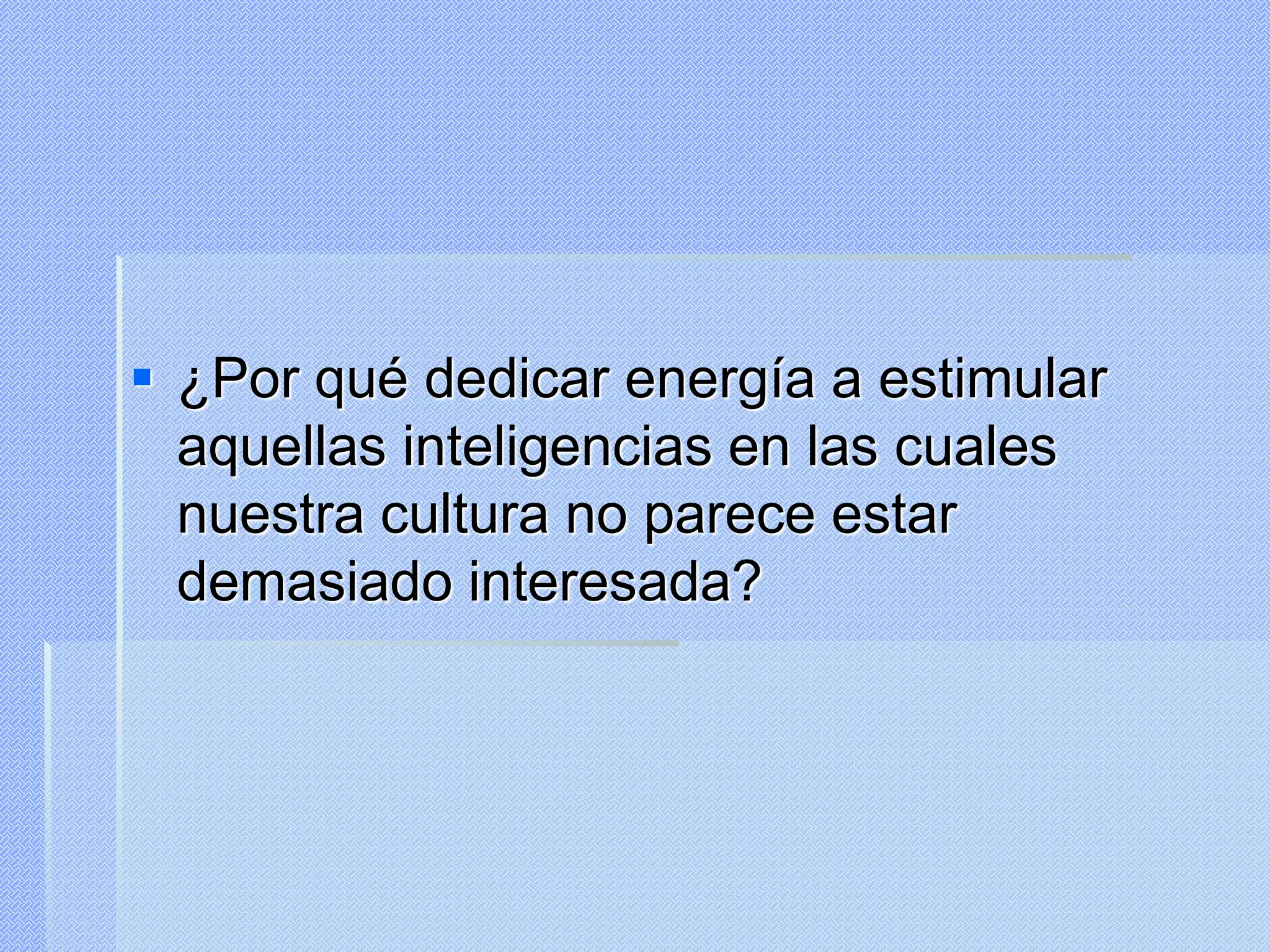  ¿Por qué dedicar energía a estimular
aquellas inteligencias en las cuales
nuestra cultura no parece estar
demasiado interesada?
 