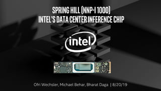 SpringHill(NNP-I1000)
Intel’sDataCenterInferenceChip
Ofri Wechsler, Michael Behar, Bharat Daga | 8/20/19
 