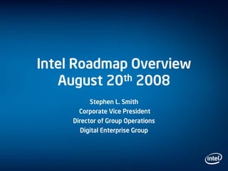 Intel Roadmap Overview
August 20th 2008
Stephen L. Smith
Corporate Vice President
Director of Group Operations
Digital Enterprise Group
 