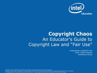 Copyright Chaos An Educator's Guide to Copyright Law and “Fair Use” Presentation created for the Intel ®  Teach Program Essentials Course 