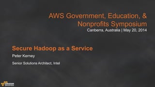 AWS Government, Education, &
Nonprofits Symposium
Canberra, Australia | May 20, 2014
Secure Hadoop as a Service
Peter Kerney
Senior Solutions Architect, Intel
 