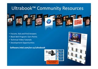 Ultrabook™ Community Resources



•   Forums: Ask and Find Answers
•   Black Belt Program: Earn Points
•   Technical Video Tutorials
•   Development Opportunities

    Software.intel.com/en-us/ultrabook




                                         Earn recognition
                                           and rewards
                                                            11
 