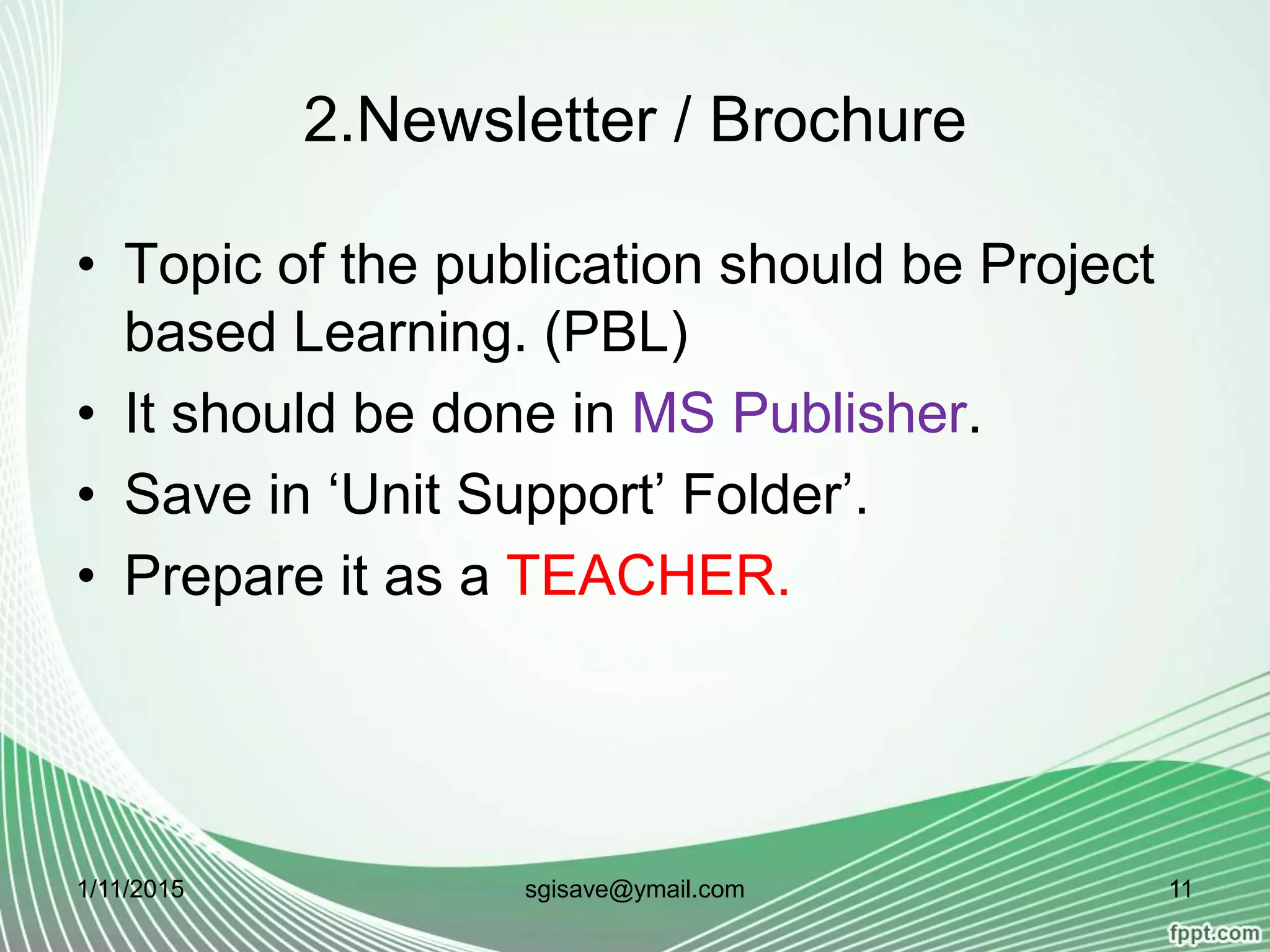 2.Newsletter / Brochure
• Topic of the publication should be Project
based Learning. (PBL)
• It should be done in MS Publisher.
• Save in ‘Unit Support’ Folder’.
• Prepare it as a TEACHER.
1/11/2015 11sgisave@ymail.com
 