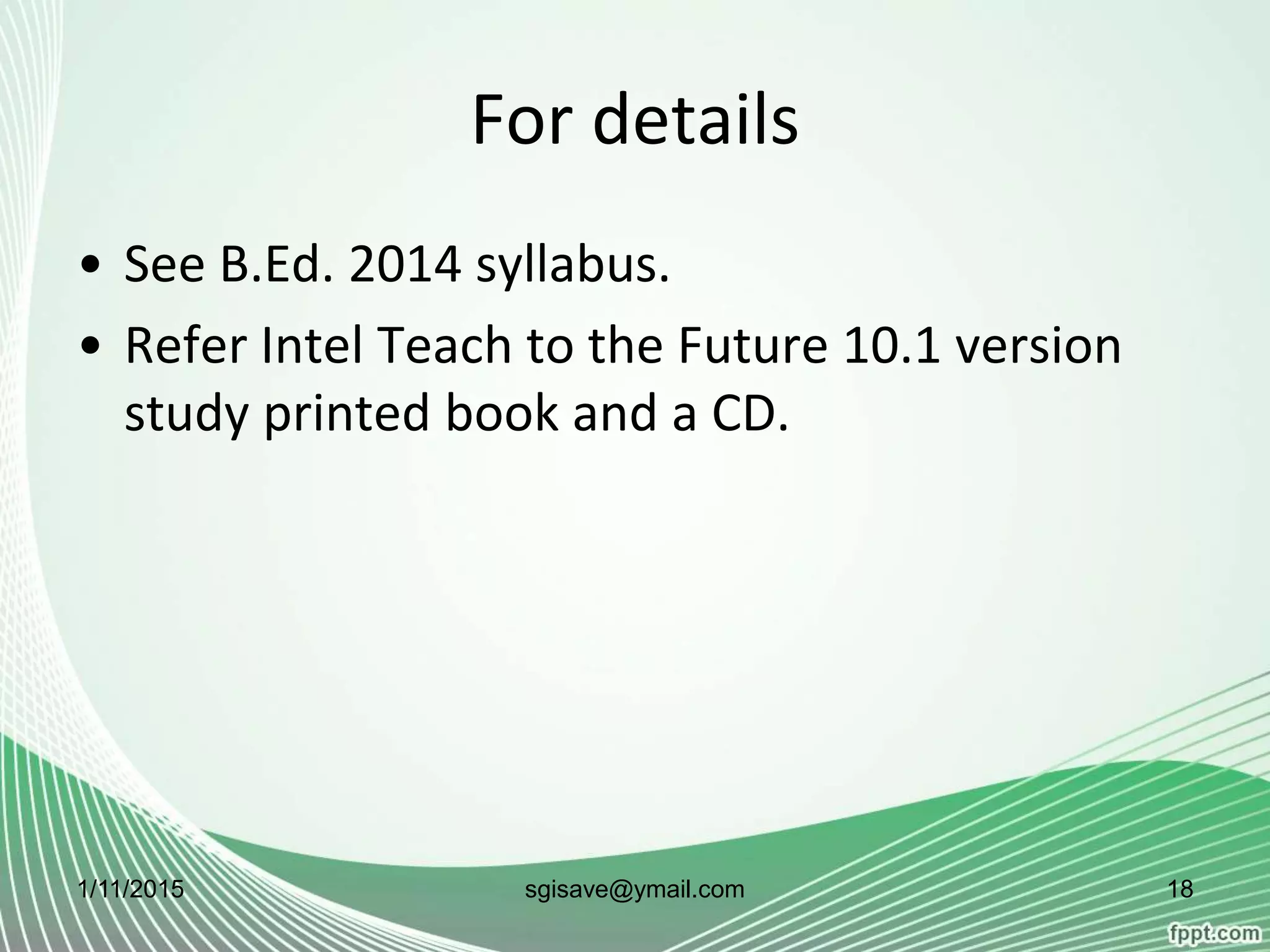 For details
• See B.Ed. 2014 syllabus.
• Refer Intel Teach to the Future 10.1 version
study printed book and a CD.
1/11/2015 18sgisave@ymail.com
 