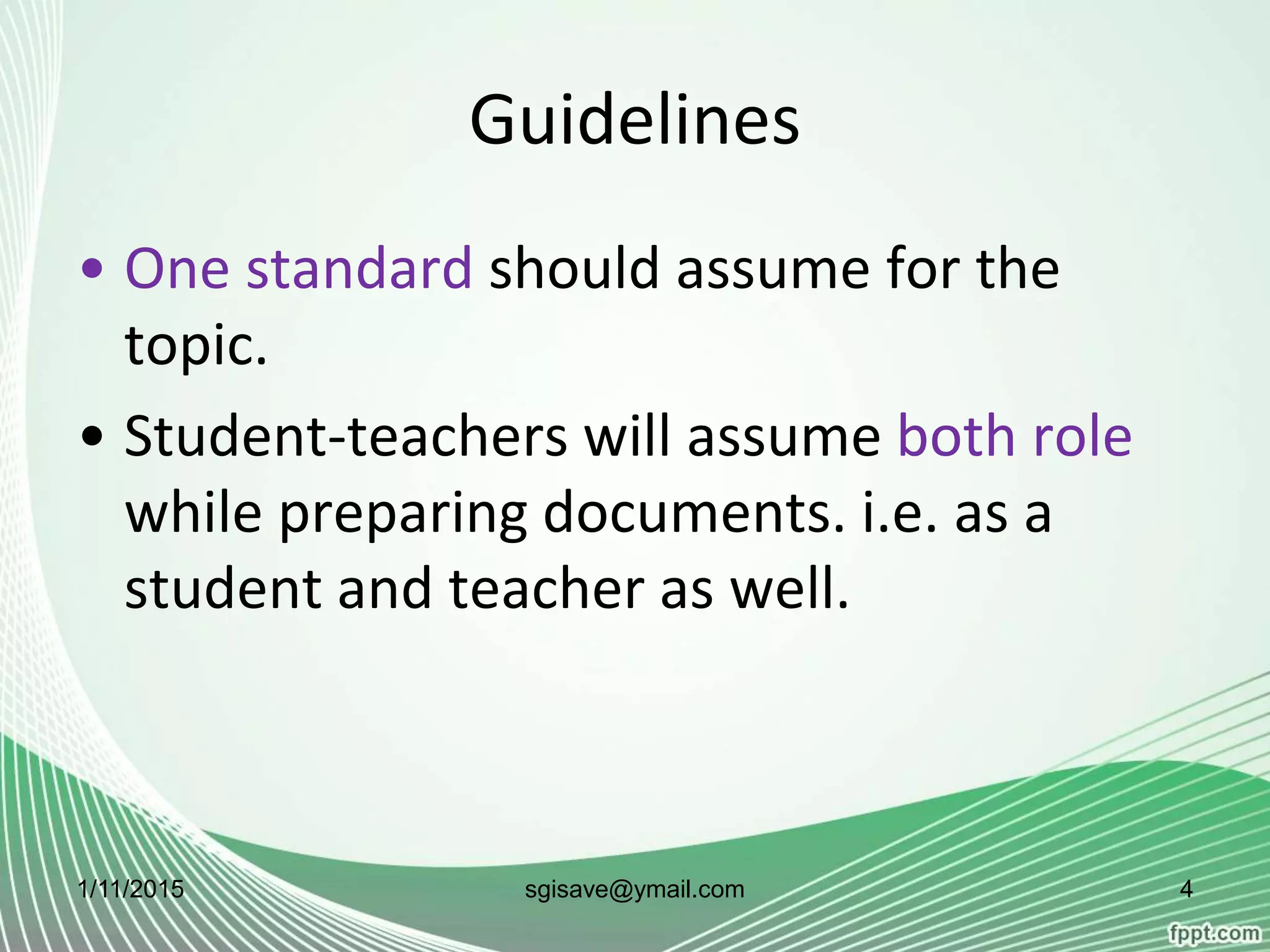 Guidelines
• One standard should assume for the
topic.
• Student-teachers will assume both role
while preparing documents. i.e. as a
student and teacher as well.
1/11/2015 4sgisave@ymail.com
 