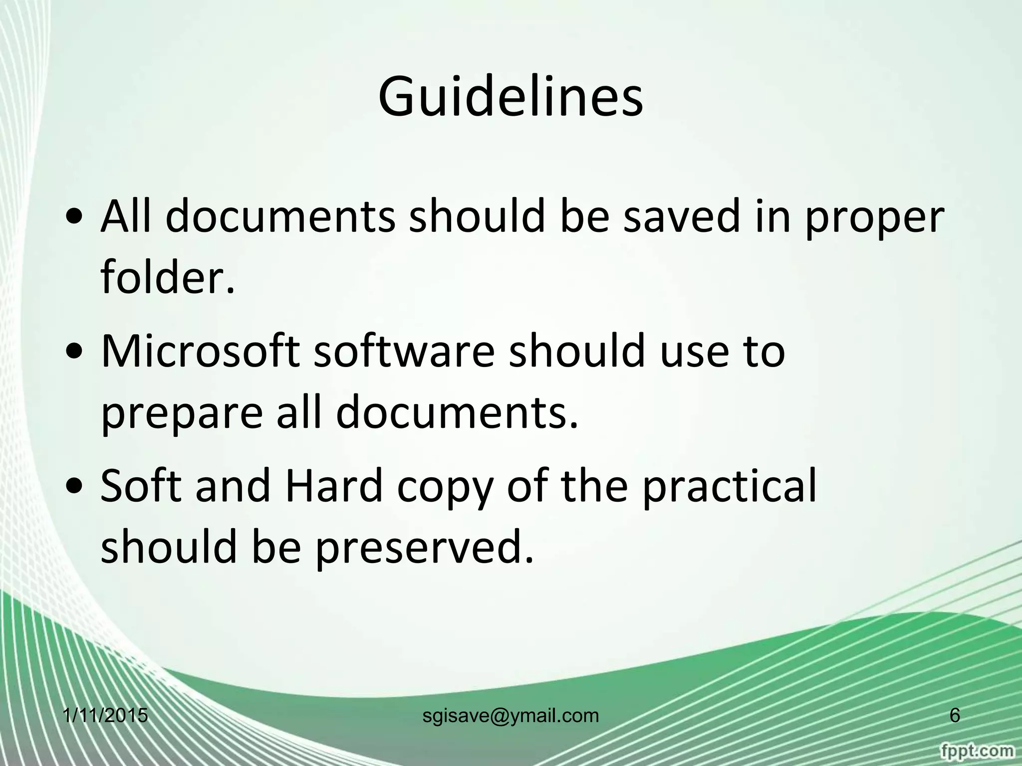 Guidelines
• All documents should be saved in proper
folder.
• Microsoft software should use to
prepare all documents.
• Soft and Hard copy of the practical
should be preserved.
1/11/2015 6sgisave@ymail.com
 