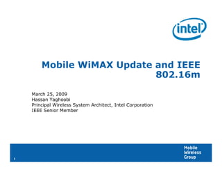 Mobile WiMAX Update and IEEE
                            802.16m
    March 25, 2009
    Hassan Yaghoobi
    Principal Wireless System Architect, Intel Corporation
    IEEE Senior Member




1
 