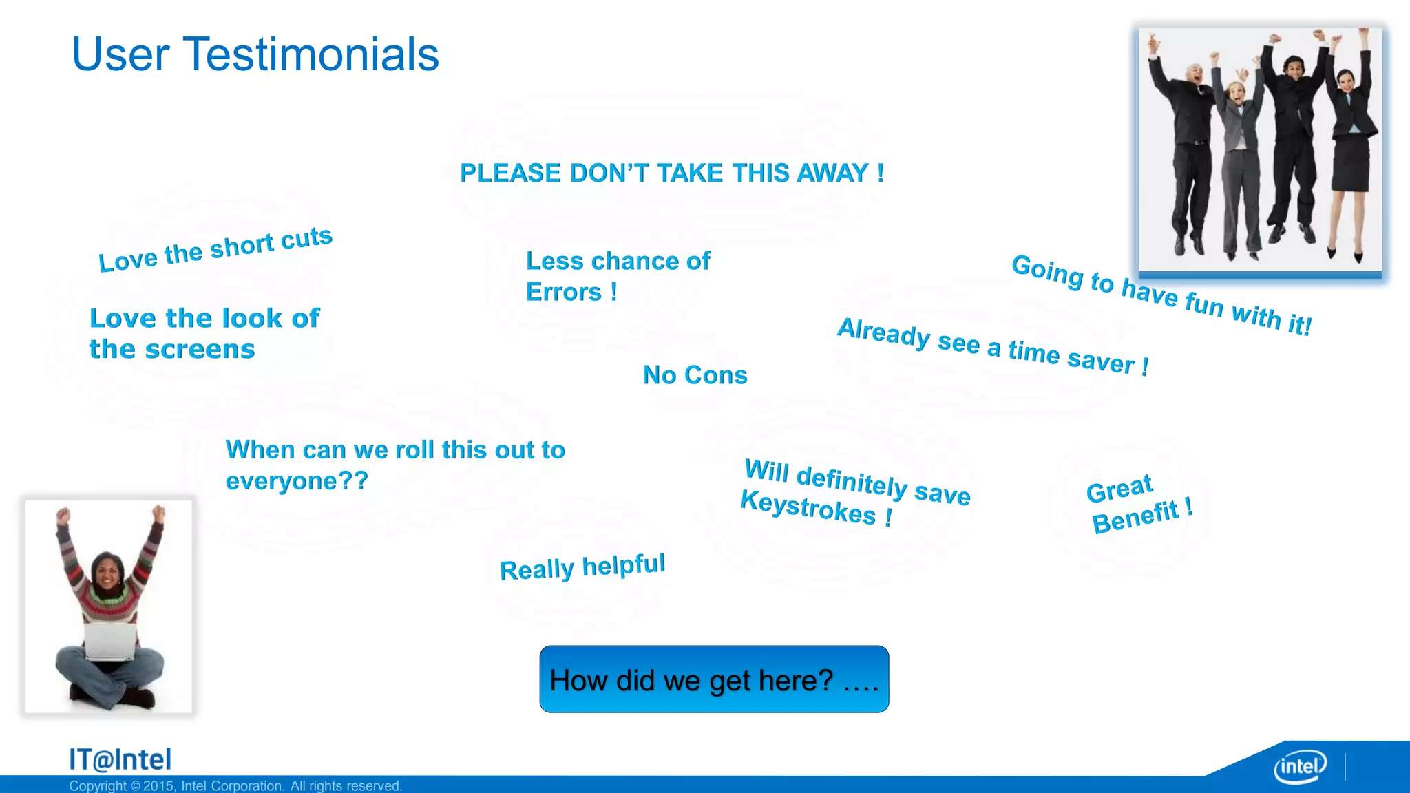 Copyright © 2015, Intel Corporation. All rights reserved.
User Testimonials
Love the look of
the screens
Less chance of
Errors !
No Cons
When can we roll this out to
everyone??
PLEASE DON’T TAKE THIS AWAY !
How did we get here? ….
 