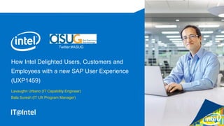 How Intel Delighted Users, Customers and
Employees with a new SAP User Experience
(UXP1459)
Lavaughn Urbano (IT Capability Engineer)
Bala Suresh (IT UX Program Manager)
Twitter:#ASUG
 