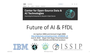 Future of AI & FfDL
Jim Spohrer (IBM) and Animesh Singh (IBM)
http://slideshare.net/spohrer/intel_20180608_v2
June 8, 2018 - Skype Intel Skype PresentationIntel
Hosts: John Miranda and Michael Jacobson
6/8/2018 IBM #OpenTechAI 1
 