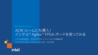 第11回 ACRi ウェビナー
ACRI ルームにも導入！
インテル®️ Agilex™ FPGA ボードを使ってみる
インテル株式会社 プログラマブル・ソリューションズ営業本部
シニア・テクノロジー・スペシャリストFAE 竹村 幸尚
 