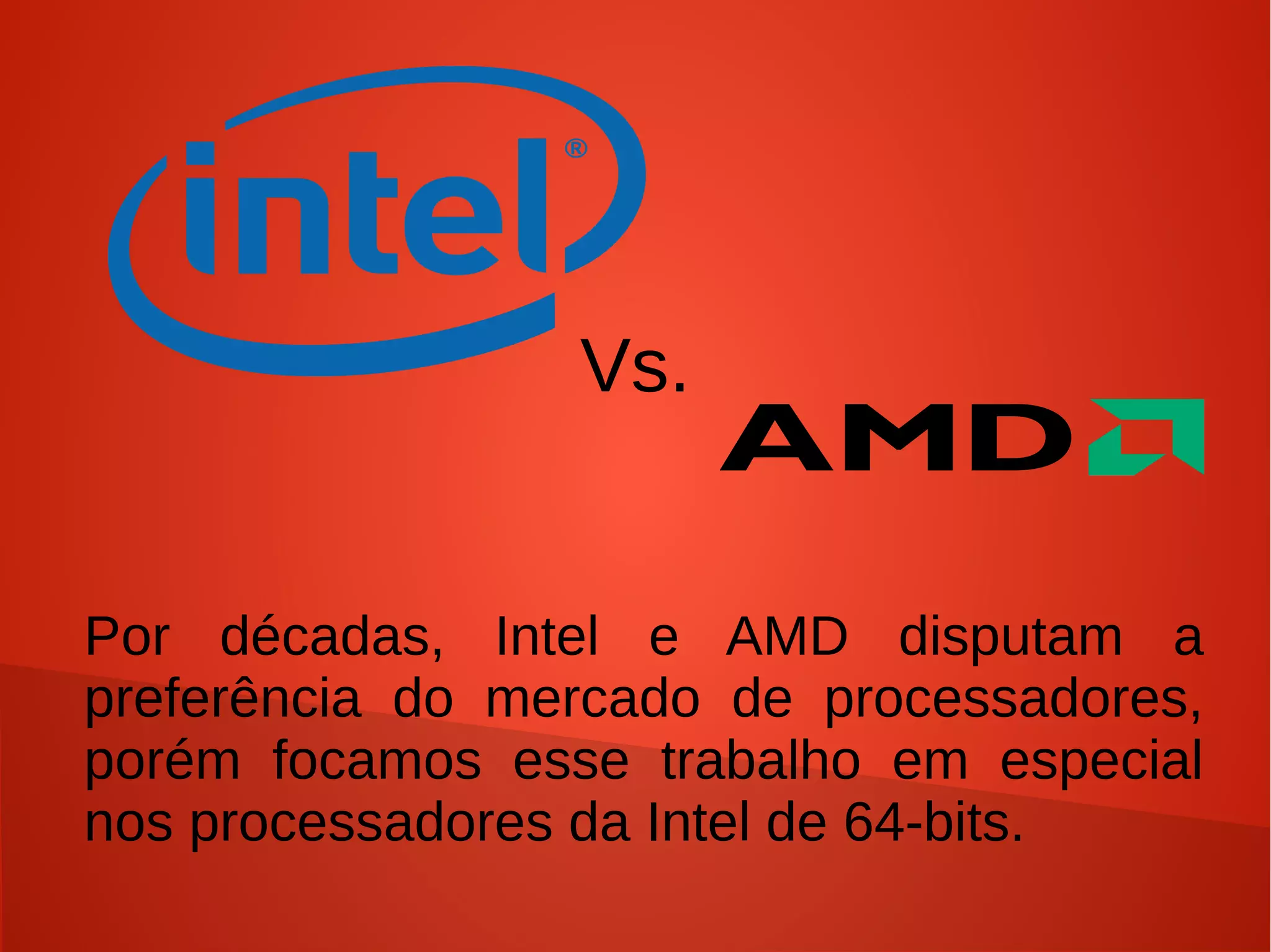 Vs.


Por décadas, Intel e AMD disputam a
preferência do mercado de processadores,
porém focamos esse trabalho em especial
nos processadores da Intel de 64-bits.
 