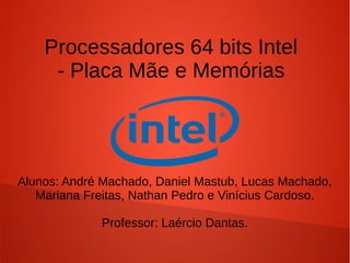 Processadores 64 bits Intel
    - Placa Mãe e Memórias




Alunos: André Machado, Daniel Artini, Lucas Machado,
  Mariana Freitas, Nathan Pedro e Vinícius Cardoso.

             Professor: Laércio Dantas.
 
