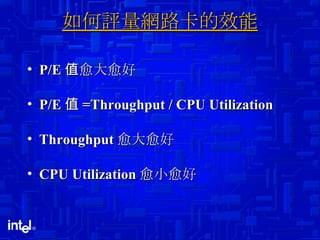 如何評量網路卡的效能 P/E 值愈大愈好 P/E 值 =Throughput / CPU Utilization Throughput 愈大愈好 CPU Utilization 愈小愈好 