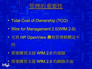 管理的重要性 Total Cost of Ownership (TCO) Wire for Management 2.0(WfM 2.0) 光買 HP OpenView 之類管理軟體是不夠的 需要購買支援 WfM 2.0 的電腦 需要購買支援 WfM 2.0 的網路介面 