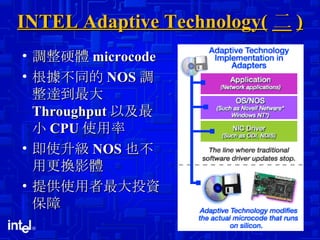 INTEL Adaptive Technology( 二 ) 調整硬體 microcode 根據不同的 NOS 調整達到最大 Throughput 以及最小 CPU 使用率 即使升級 NOS 也不用更換影體 提供使用者最大投資保障 