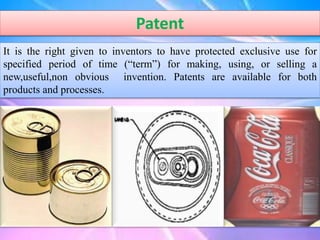 Patent
It is the right given to inventors to have protected exclusive use for
specified period of time (“term”) for making, using, or selling a
new,useful,non obvious invention. Patents are available for both
products and processes.
 