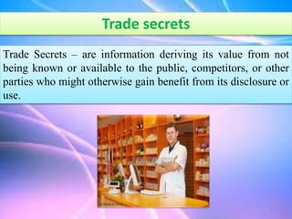 Trade secrets
Trade Secrets – are information deriving its value from not
being known or available to the public, competitors, or other
parties who might otherwise gain benefit from its disclosure or
use.
12
 