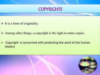 COPYRIGHTS
 It is a form of originality.
 Among other things, a copyright is the right to make copies.
 Copyright is concerned with protecting the work of the human
intelect
16
17
 