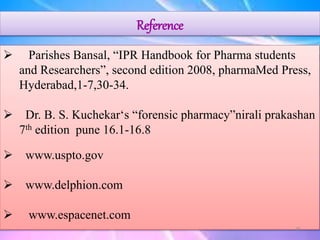 Reference
 Parishes Bansal, “IPR Handbook for Pharma students
and Researchers”, second edition 2008, pharmaMed Press,
Hyderabad,1-7,30-34.
 Dr. B. S. Kuchekar‘s “forensic pharmacy”nirali prakashan
7th edition pune 16.1-16.8
 www.uspto.gov
 www.delphion.com
 www.espacenet.com
26
 