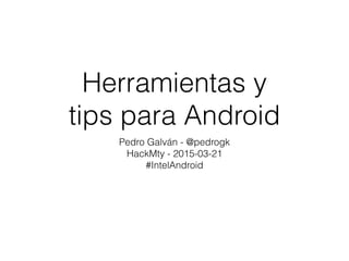 Herramientas y  
tips para Android
Pedro Galván - @pedrogk
HackMty - 2015-03-21
#IntelAndroid
 
