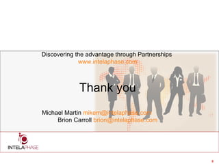 8
Discovering the advantage through Partnerships
www.intelaphase.com
Thank you
Michael Martin mikem@intelaphase.com
Brion Carroll brion@intelaphase.com
 