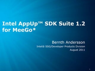 Intel AppUp™ SDK Suite 1.2
for MeeGo*

                                                                           Bernth Andersson
                                       Intel® SSG/Developer Products Division
                                                                August 2011




 Software & Services Group
 Developer Products Division         Copyright© 2011, Intel Corporation. All rights reserved.
                               *Other brands and names are the property of their respective owners.   1
 