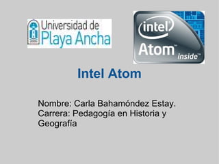 Intel Atom Nombre: Carla Bahamóndez Estay. Carrera: Pedagogía en Historia y Geografía       