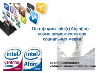 Платформы Intel(r) Atom(tm) – новые возможности для социальных медиа Вадим Сухомлинов vadim.sukhomlinov@intel.com 