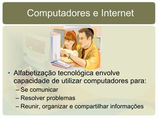 Computadores e Internet Alfabetização tecnológica envolve capacidade de utilizar computadores para: Se comunicar Resolver problemas Reunir, organizar e compartilhar informações 
