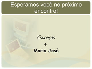 Conceição e   Maria José Esperamos você no próximo encontro! 
