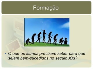 Formação  O que os alunos precisam saber para que sejam bem-sucedidos no século XXI? 